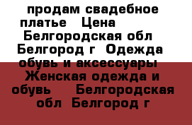 продам свадебное платье › Цена ­ 7 000 - Белгородская обл., Белгород г. Одежда, обувь и аксессуары » Женская одежда и обувь   . Белгородская обл.,Белгород г.